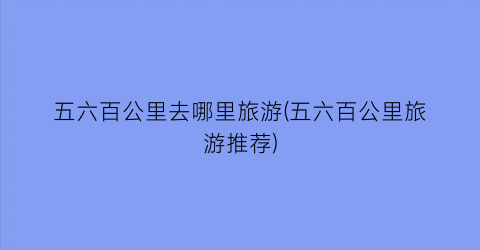 五六百公里去哪里旅游(五六百公里旅游推荐)