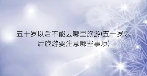 五十岁以后不能去哪里旅游(五十岁以后旅游要注意哪些事项)