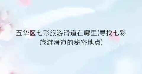 五华区七彩旅游滑道在哪里(寻找七彩旅游滑道的秘密地点)