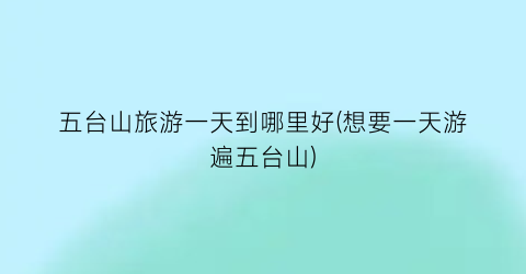 五台山旅游一天到哪里好(想要一天游遍五台山)