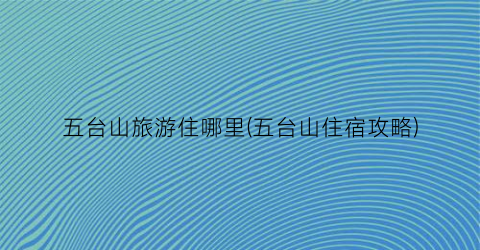 五台山旅游住哪里(五台山住宿攻略)