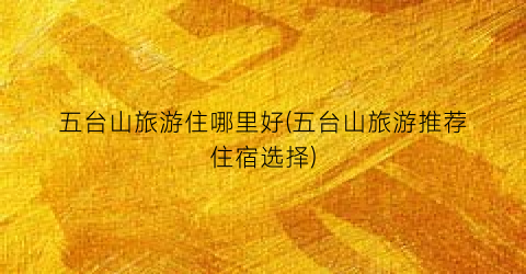 五台山旅游住哪里好(五台山旅游推荐住宿选择)