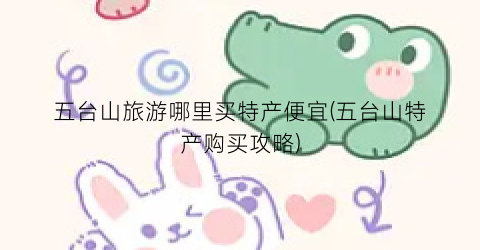 五台山旅游哪里买特产便宜(五台山特产购买攻略)
