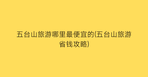 五台山旅游哪里最便宜的(五台山旅游省钱攻略)