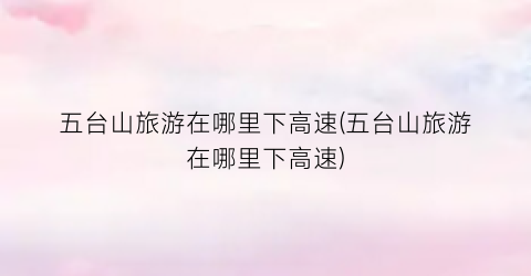 五台山旅游在哪里下高速(五台山旅游在哪里下高速)