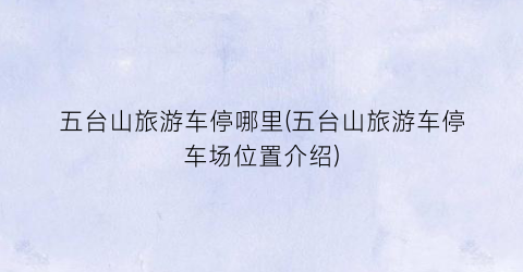 五台山旅游车停哪里(五台山旅游车停车场位置介绍)
