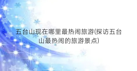 五台山现在哪里最热闹旅游(探访五台山最热闹的旅游景点)