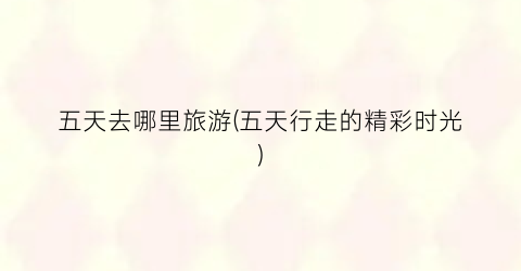 五天去哪里旅游(五天行走的精彩时光)