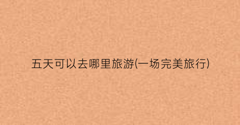 五天可以去哪里旅游(一场完美旅行)