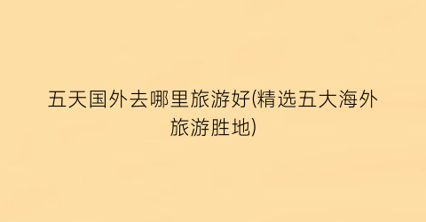 五天国外去哪里旅游好(精选五大海外旅游胜地)