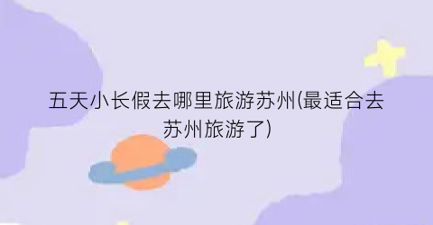 五天小长假去哪里旅游苏州(最适合去苏州旅游了)