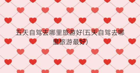 五天自驾去哪里旅游好(五天自驾去哪里旅游最好)