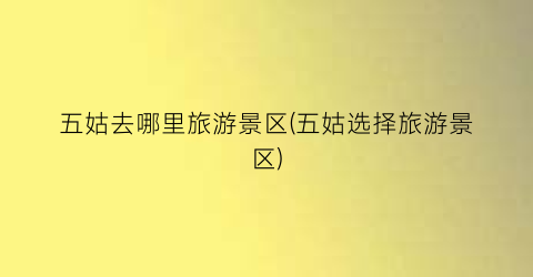 五姑去哪里旅游景区(五姑选择旅游景区)