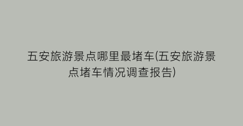 五安旅游景点哪里最堵车(五安旅游景点堵车情况调查报告)
