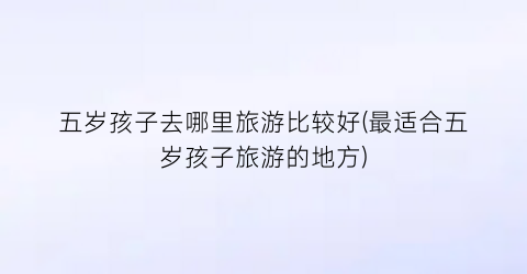 五岁孩子去哪里旅游比较好(最适合五岁孩子旅游的地方)