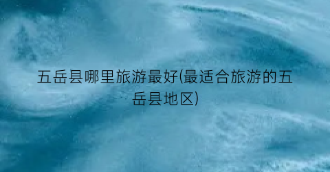 五岳县哪里旅游最好(最适合旅游的五岳县地区)