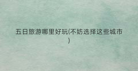 五日旅游哪里好玩(不妨选择这些城市)