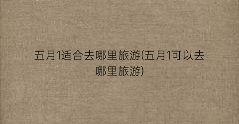 五月1适合去哪里旅游(五月1可以去哪里旅游)