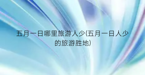 五月一日哪里旅游人少(五月一日人少的旅游胜地)