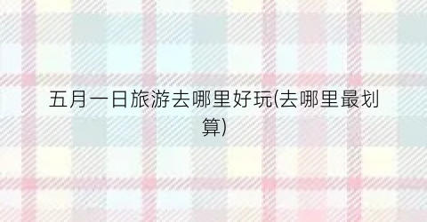 五月一日旅游去哪里好玩(去哪里最划算)