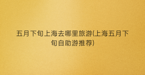 五月下旬上海去哪里旅游(上海五月下旬自助游推荐)