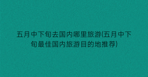 五月中下旬去国内哪里旅游(五月中下旬最佳国内旅游目的地推荐)