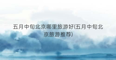 五月中旬北京哪里旅游好(五月中旬北京旅游推荐)