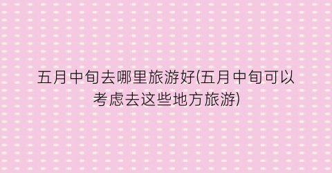 五月中旬去哪里旅游好(五月中旬可以考虑去这些地方旅游)