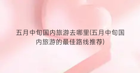 五月中旬国内旅游去哪里(五月中旬国内旅游的最佳路线推荐)