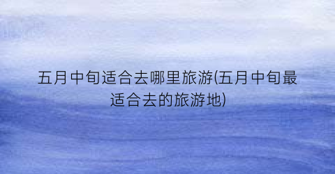 五月中旬适合去哪里旅游(五月中旬最适合去的旅游地)