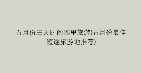 五月份三天时间哪里旅游(五月份最佳短途旅游地推荐)