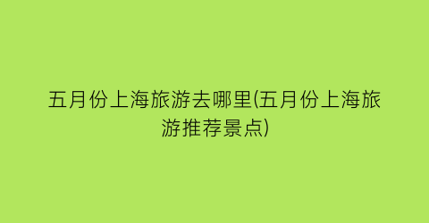 五月份上海旅游去哪里(五月份上海旅游推荐景点)