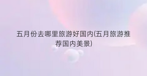 五月份去哪里旅游好国内(五月旅游推荐国内美景)