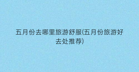 五月份去哪里旅游舒服(五月份旅游好去处推荐)