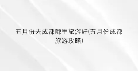 五月份去成都哪里旅游好(五月份成都旅游攻略)