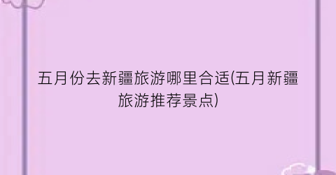 五月份去新疆旅游哪里合适(五月新疆旅游推荐景点)