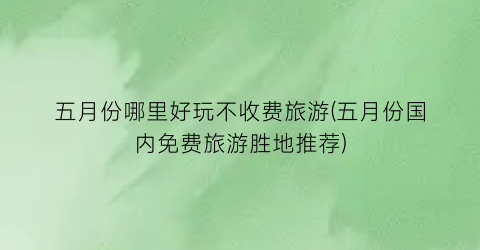 五月份哪里好玩不收费旅游(五月份国内免费旅游胜地推荐)