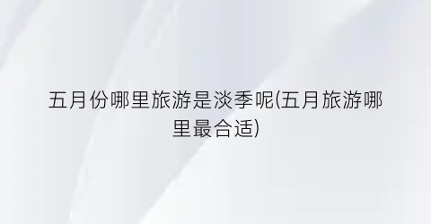 五月份哪里旅游是淡季呢(五月旅游哪里最合适)