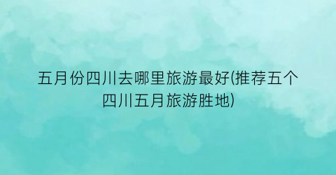 五月份四川去哪里旅游最好(推荐五个四川五月旅游胜地)