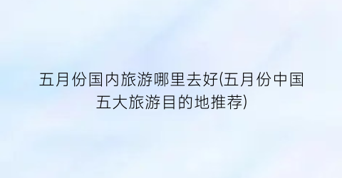 五月份国内旅游哪里去好(五月份中国五大旅游目的地推荐)