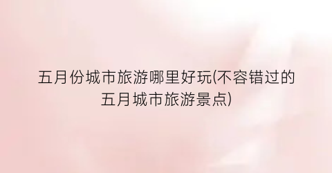 五月份城市旅游哪里好玩(不容错过的五月城市旅游景点)
