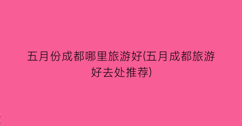 五月份成都哪里旅游好(五月成都旅游好去处推荐)