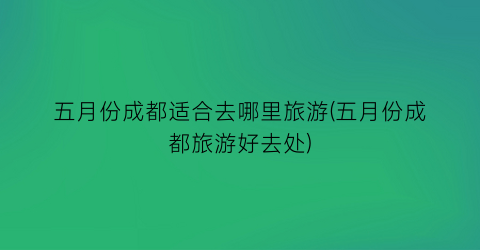 五月份成都适合去哪里旅游(五月份成都旅游好去处)