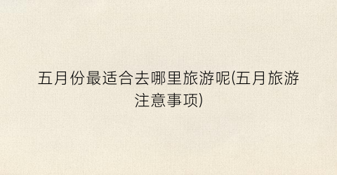 五月份最适合去哪里旅游呢(五月旅游注意事项)