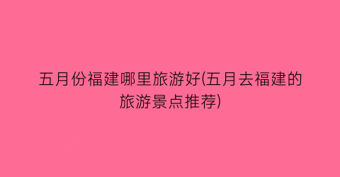 五月份福建哪里旅游好(五月去福建的旅游景点推荐)