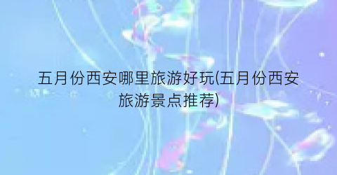 五月份西安哪里旅游好玩(五月份西安旅游景点推荐)