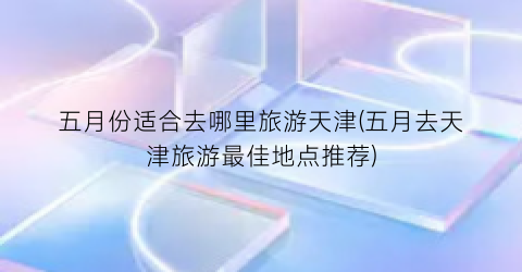 五月份适合去哪里旅游天津(五月去天津旅游最佳地点推荐)