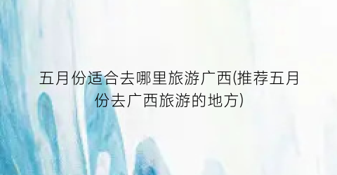 五月份适合去哪里旅游广西(推荐五月份去广西旅游的地方)