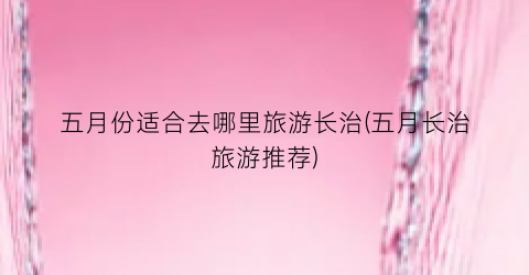 五月份适合去哪里旅游长治(五月长治旅游推荐)