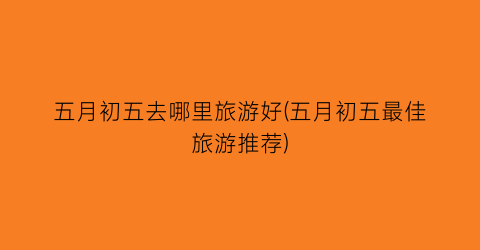 五月初五去哪里旅游好(五月初五最佳旅游推荐)